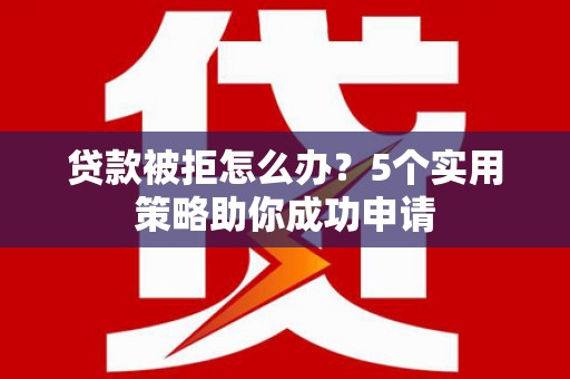 金普新区贷款被拒怎么办？5个实用策略助你成功申请