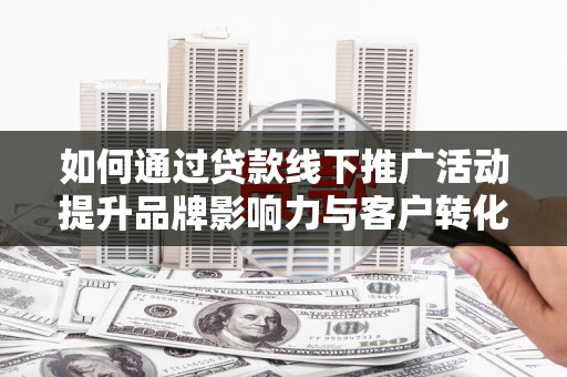 金普新区如何通过贷款线下推广活动提升品牌影响力与客户转化率