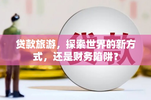 金普新区贷款旅游，探索世界的新方式，还是财务陷阱？