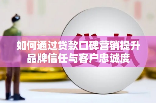 金普新区如何通过贷款口碑营销提升品牌信任与客户忠诚度