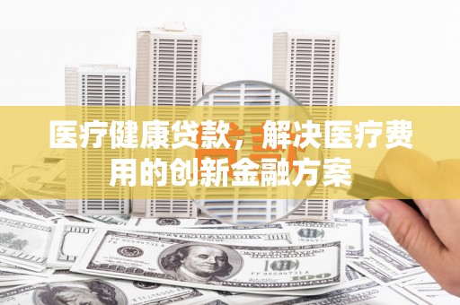 金普新区医疗健康贷款，解决医疗费用的创新金融方案